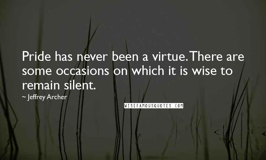 Jeffrey Archer quotes: Pride has never been a virtue. There are some occasions on which it is wise to remain silent.