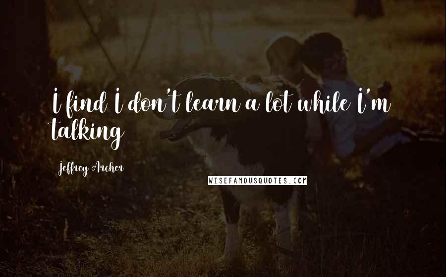 Jeffrey Archer quotes: I find I don't learn a lot while I'm talking