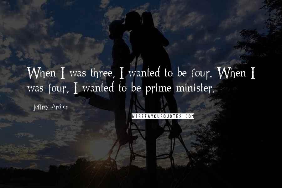 Jeffrey Archer quotes: When I was three, I wanted to be four. When I was four, I wanted to be prime minister.