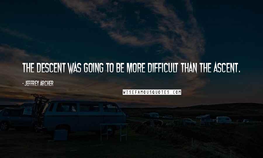 Jeffrey Archer quotes: the descent was going to be more difficult than the ascent.