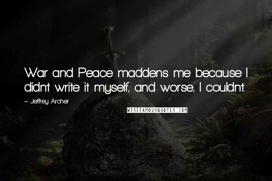 Jeffrey Archer quotes: War and Peace maddens me because I didn't write it myself, and worse, I couldn't.