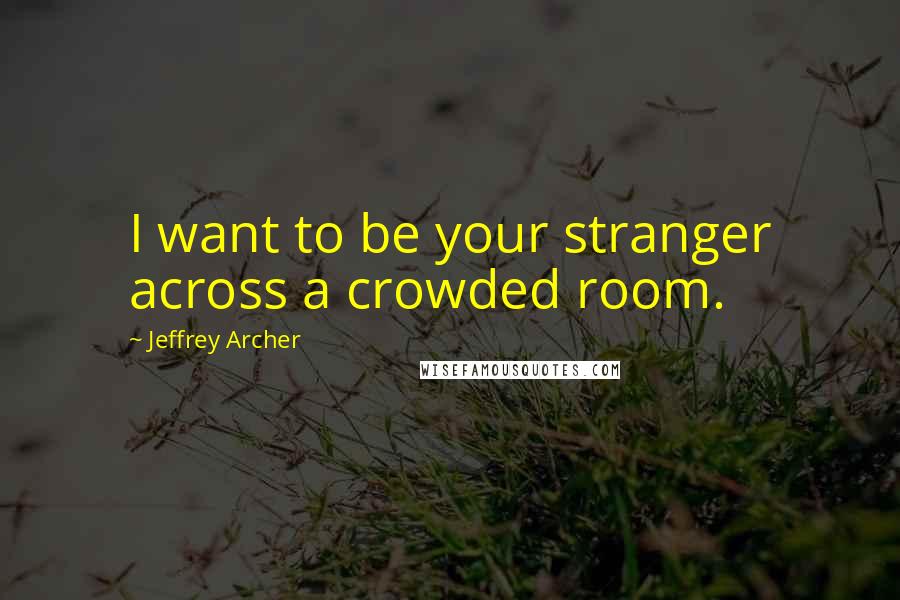 Jeffrey Archer quotes: I want to be your stranger across a crowded room.