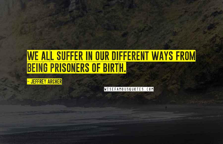 Jeffrey Archer quotes: We all suffer in our different ways from being prisoners of birth.