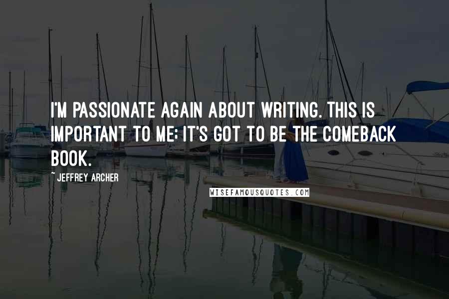Jeffrey Archer quotes: I'm passionate again about writing. This is important to me; it's got to be the comeback book.