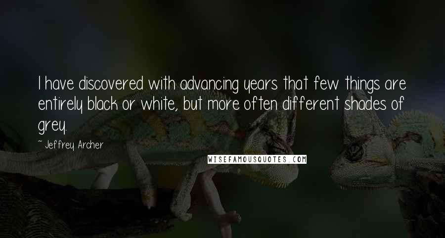 Jeffrey Archer quotes: I have discovered with advancing years that few things are entirely black or white, but more often different shades of grey.