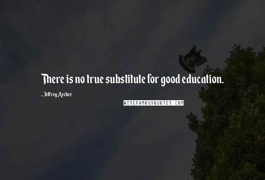 Jeffrey Archer quotes: There is no true substitute for good education.