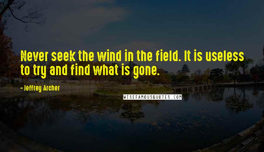 Jeffrey Archer quotes: Never seek the wind in the field. It is useless to try and find what is gone.