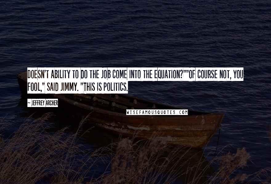 Jeffrey Archer quotes: Doesn't ability to do the job come into the equation?""Of course not, you fool," said Jimmy. "This is politics. Jeffrey Archer quotes: Doesn't ability to do the job come into the equation?""Of course not, you fool," said Jimmy. "This is politics.