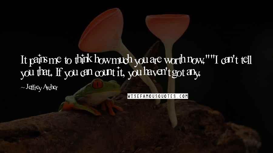 Jeffrey Archer quotes: It pains me to think how much you are worth now.""I can't tell you that. If you can count it, you haven't got any.