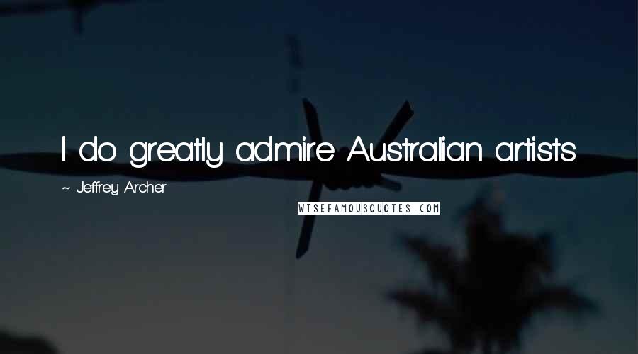Jeffrey Archer quotes: I do greatly admire Australian artists.