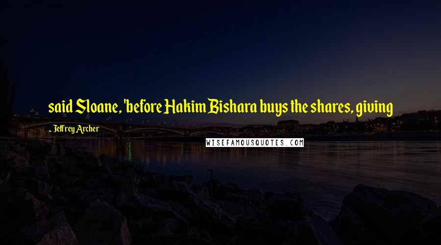 Jeffrey Archer quotes: said Sloane, 'before Hakim Bishara buys the shares, giving