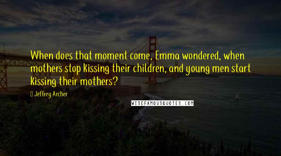 Jeffrey Archer quotes: When does that moment come, Emma wondered, when mothers stop kissing their children, and young men start kissing their mothers?