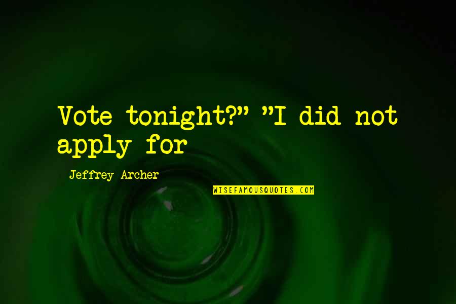 Jeffrey Archer Quotes By Jeffrey Archer: Vote tonight?" "I did not apply for Jeffrey Archer Quotes By Jeffrey Archer: Vote tonight?" "I did not apply for