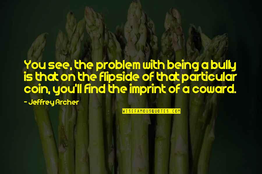 Jeffrey Archer Quotes By Jeffrey Archer: You see, the problem with being a bully Jeffrey Archer Quotes By Jeffrey Archer: You see, the problem with being a bully