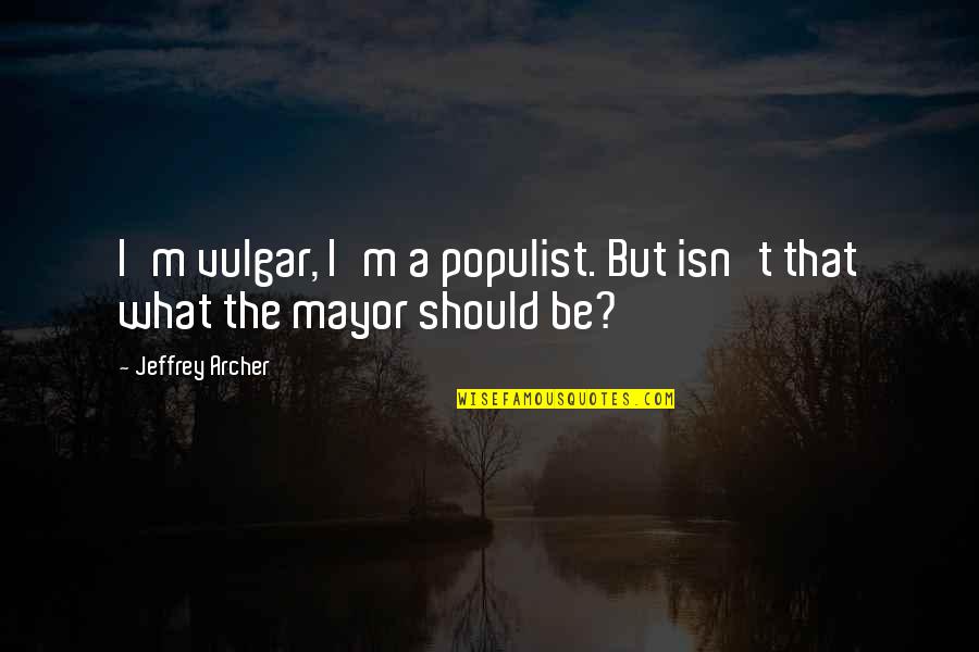 Jeffrey Archer Quotes By Jeffrey Archer: I'm vulgar, I'm a populist. But isn't that Jeffrey Archer Quotes By Jeffrey Archer: I'm vulgar, I'm a populist. But isn't that