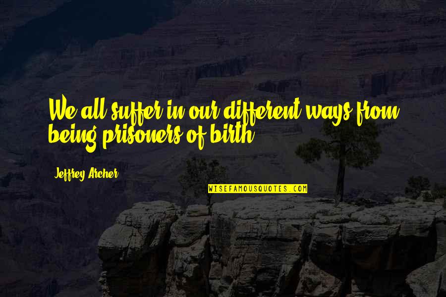 Jeffrey Archer Quotes By Jeffrey Archer: We all suffer in our different ways from Jeffrey Archer Quotes By Jeffrey Archer: We all suffer in our different ways from