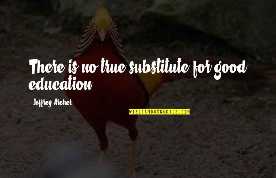 Jeffrey Archer Quotes By Jeffrey Archer: There is no true substitute for good education. Jeffrey Archer Quotes By Jeffrey Archer: There is no true substitute for good education.