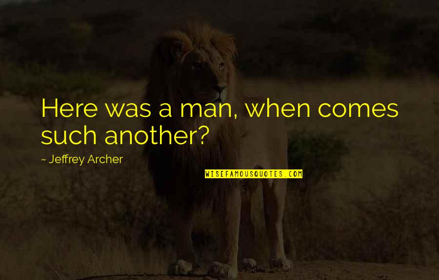 Jeffrey Archer Quotes By Jeffrey Archer: Here was a man, when comes such another? Jeffrey Archer Quotes By Jeffrey Archer: Here was a man, when comes such another?