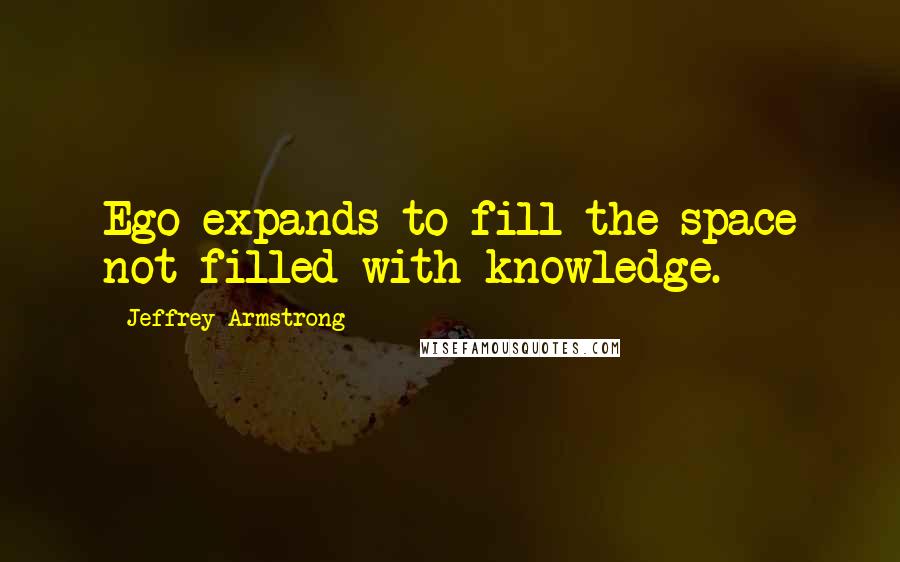 Jeffrey Armstrong quotes: Ego expands to fill the space not filled with knowledge.