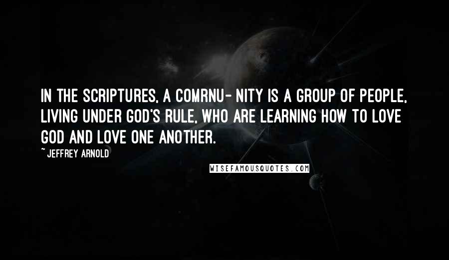 Jeffrey Arnold quotes: In the Scriptures, a comrnu- nity is a group of people, living under God's rule, who are learning how to love God and love one another.