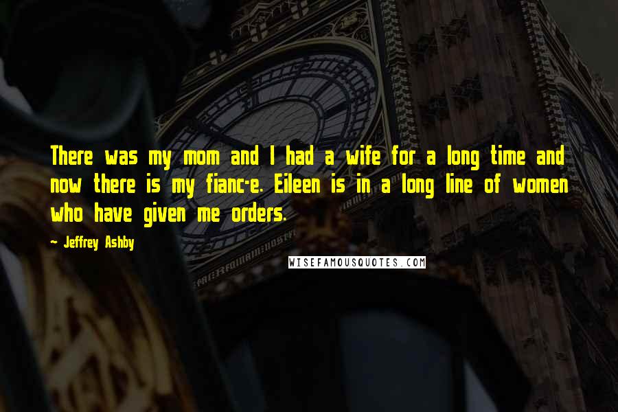 Jeffrey Ashby quotes: There was my mom and I had a wife for a long time and now there is my fianc-e. Eileen is in a long line of women who have given Jeffrey Ashby quotes: There was my mom and I had a wife for a long time and now there is my fianc-e. Eileen is in a long line of women who have given