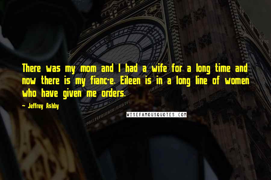 Jeffrey Ashby quotes: There was my mom and I had a wife for a long time and now there is my fianc-e. Eileen is in a long line of women who have given