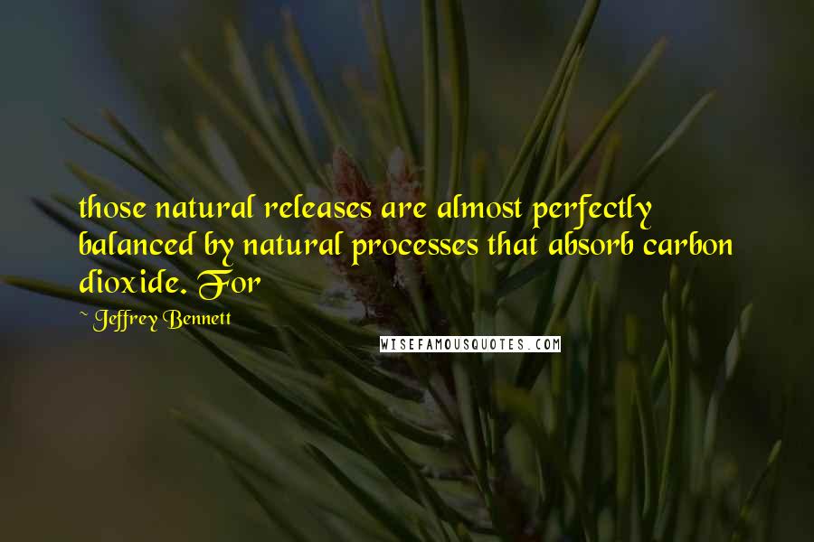 Jeffrey Bennett quotes: those natural releases are almost perfectly balanced by natural processes that absorb carbon dioxide. For