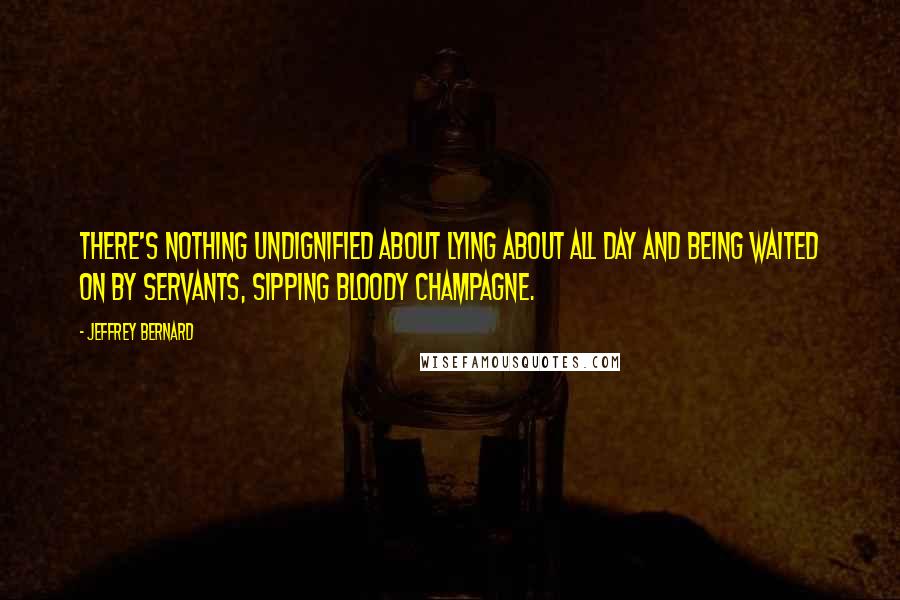 Jeffrey Bernard quotes: There's nothing undignified about lying about all day and being waited on by servants, sipping bloody champagne.