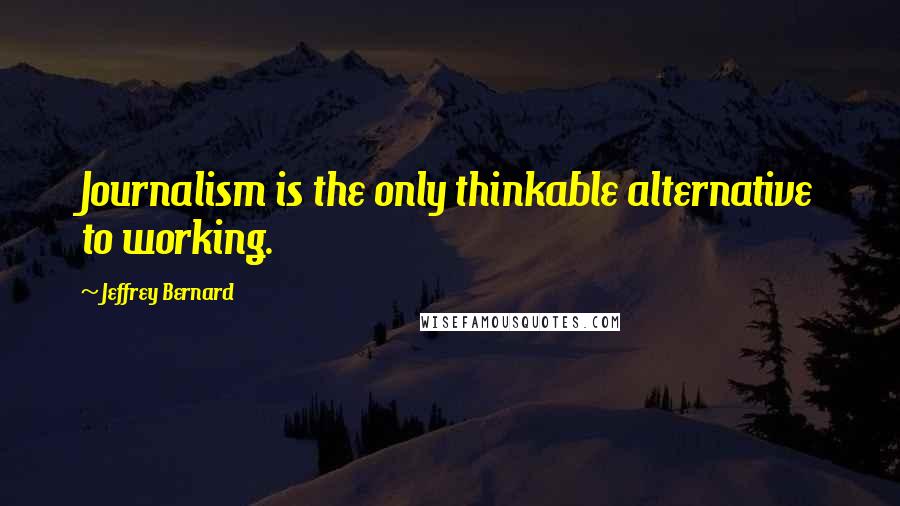 Jeffrey Bernard quotes: Journalism is the only thinkable alternative to working.