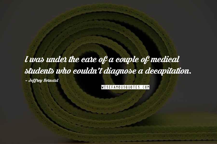 Jeffrey Bernard quotes: I was under the care of a couple of medical students who couldn't diagnose a decapitation.