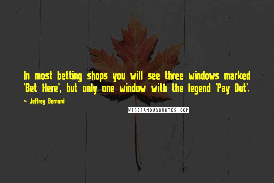 Jeffrey Bernard quotes: In most betting shops you will see three windows marked 'Bet Here', but only one window with the legend 'Pay Out'.