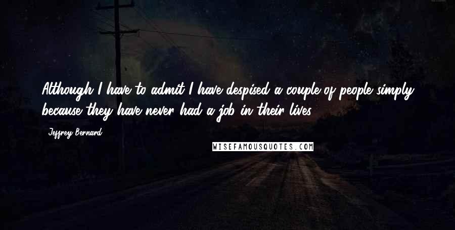 Jeffrey Bernard quotes: Although I have to admit I have despised a couple of people simply because they have never had a job in their lives.