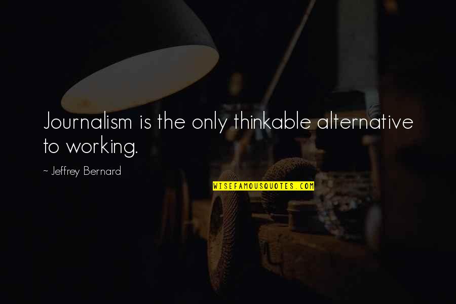 Jeffrey Bernard Quotes By Jeffrey Bernard: Journalism is the only thinkable alternative to working. Jeffrey Bernard Quotes By Jeffrey Bernard: Journalism is the only thinkable alternative to working.