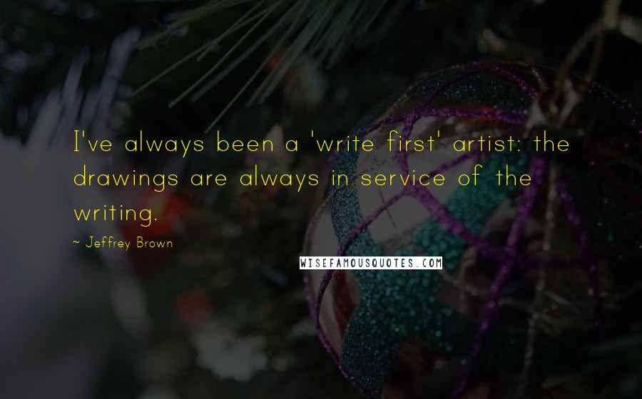 Jeffrey Brown quotes: I've always been a 'write first' artist: the drawings are always in service of the writing.