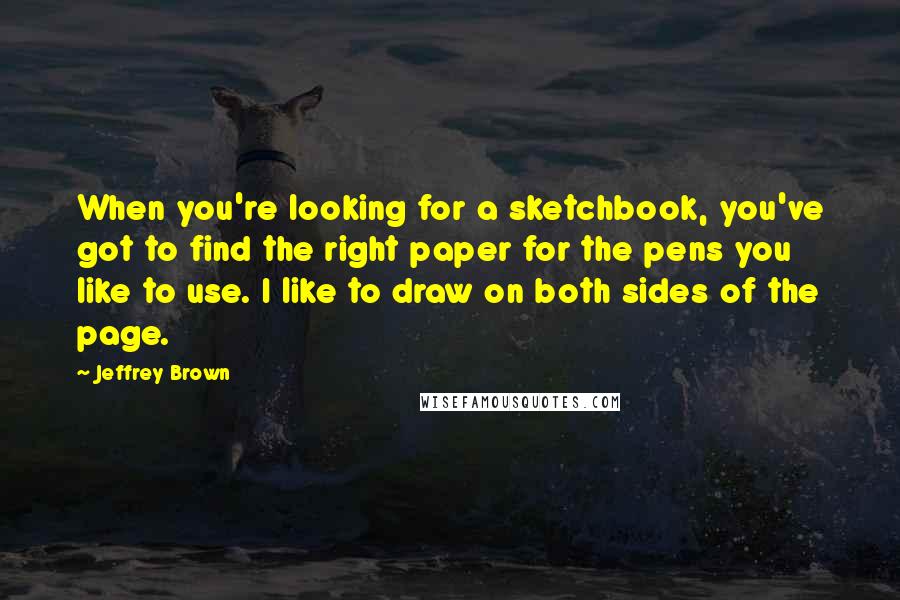 Jeffrey Brown quotes: When you're looking for a sketchbook, you've got to find the right paper for the pens you like to use. I like to draw on both sides of the page.