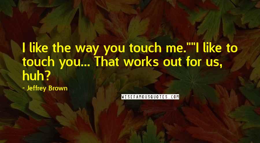 Jeffrey Brown quotes: I like the way you touch me.""I like to touch you... That works out for us, huh?