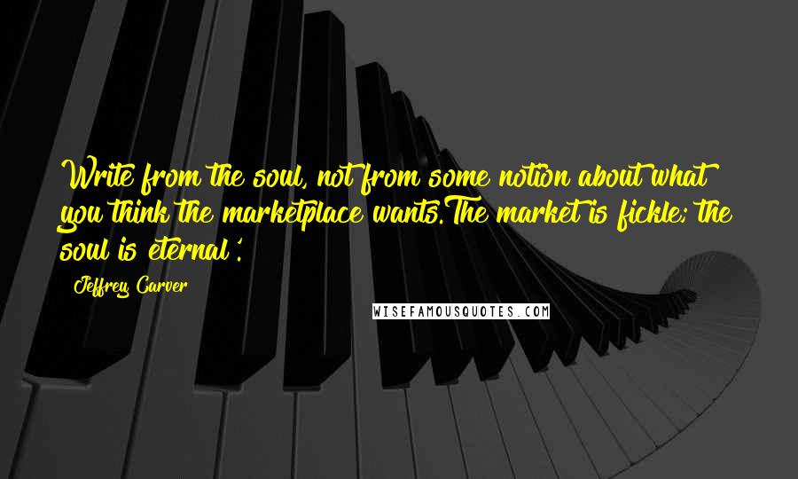 Jeffrey Carver quotes: Write from the soul, not from some notion about what you think the marketplace wants.The market is fickle; the soul is eternal'. Jeffrey Carver quotes: Write from the soul, not from some notion about what you think the marketplace wants.The market is fickle; the soul is eternal'.