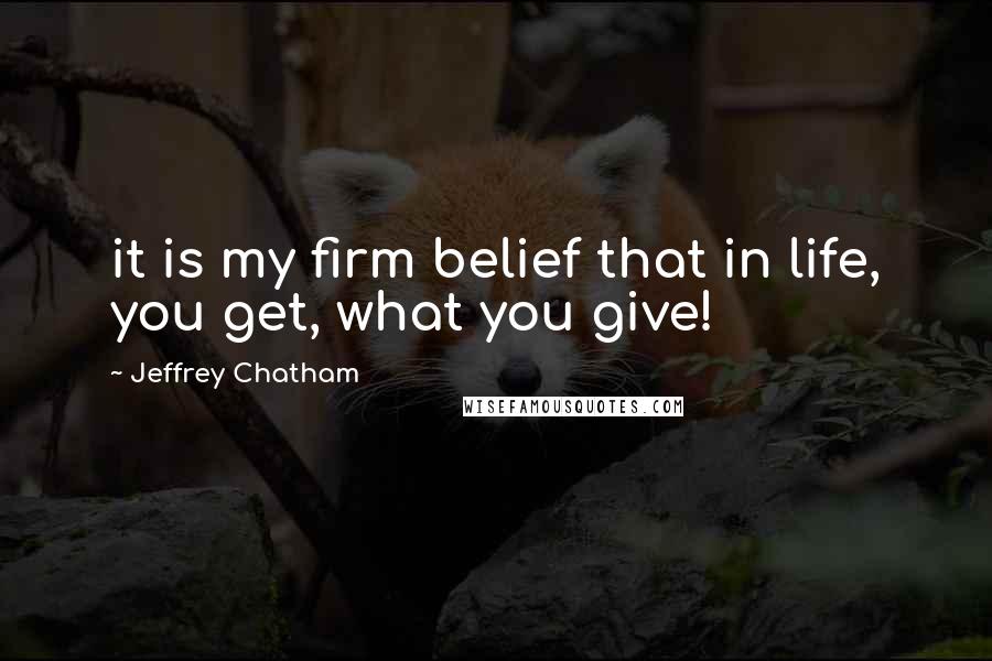 Jeffrey Chatham quotes: it is my firm belief that in life, you get, what you give!