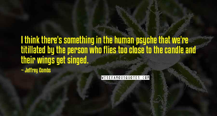 Jeffrey Combs quotes: I think there's something in the human psyche that we're titillated by the person who flies too close to the candle and their wings get singed.