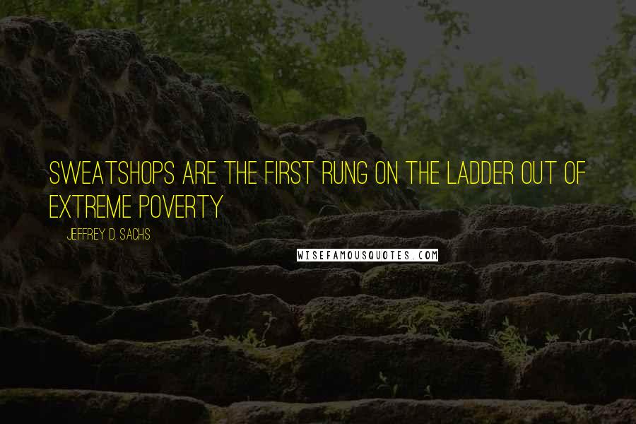 Jeffrey D. Sachs quotes: sweatshops are the first rung on the ladder out of extreme poverty