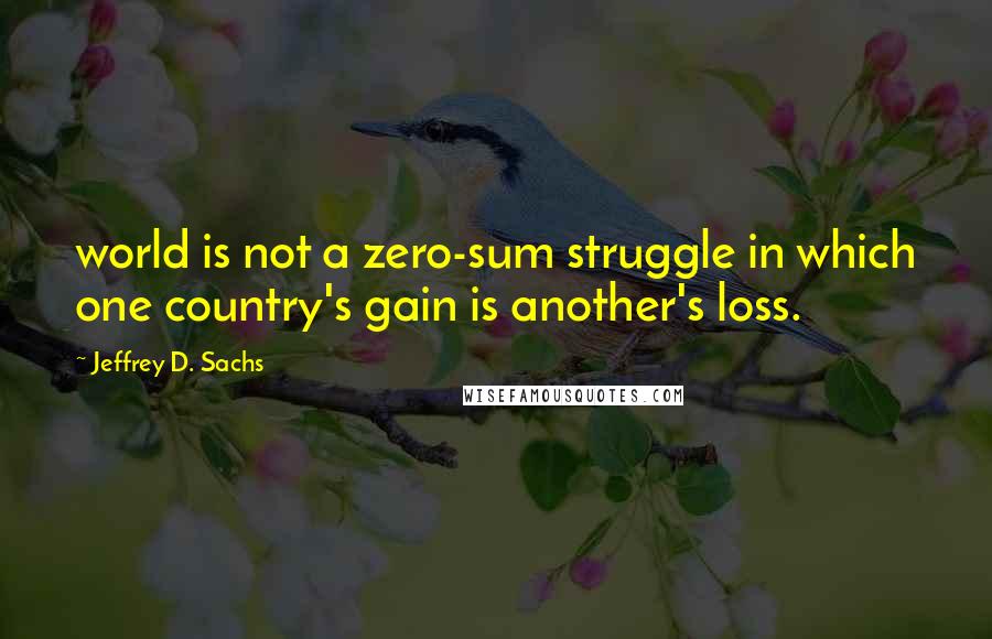 Jeffrey D. Sachs quotes: world is not a zero-sum struggle in which one country's gain is another's loss.