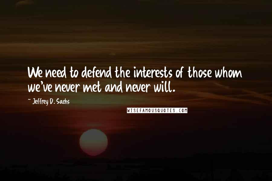 Jeffrey D. Sachs quotes: We need to defend the interests of those whom we've never met and never will.