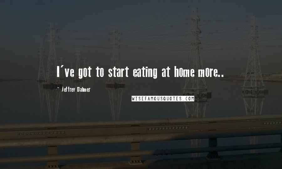 Jeffrey Dahmer quotes: I've got to start eating at home more..