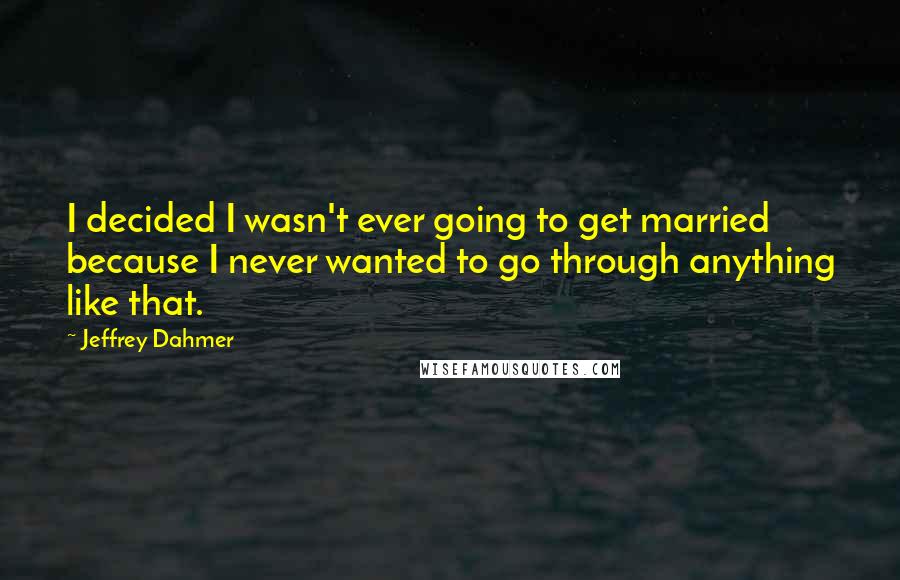 Jeffrey Dahmer quotes: I decided I wasn't ever going to get married because I never wanted to go through anything like that.