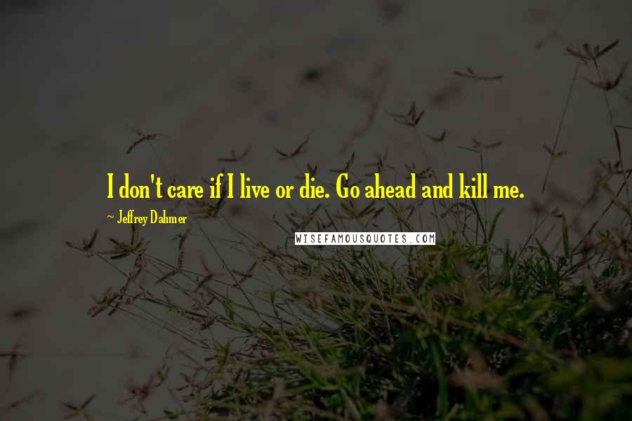 Jeffrey Dahmer quotes: I don't care if I live or die. Go ahead and kill me.