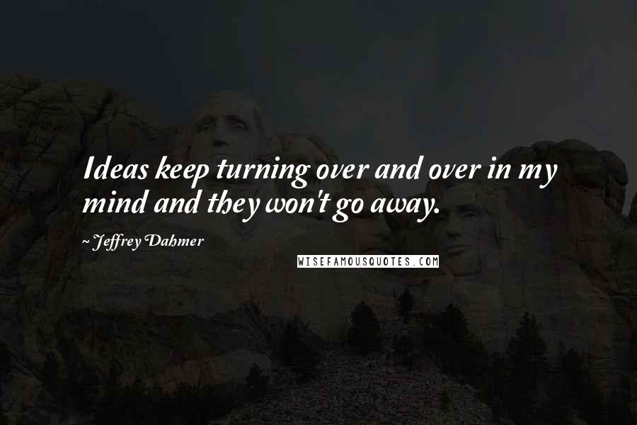 Jeffrey Dahmer quotes: Ideas keep turning over and over in my mind and they won't go away.