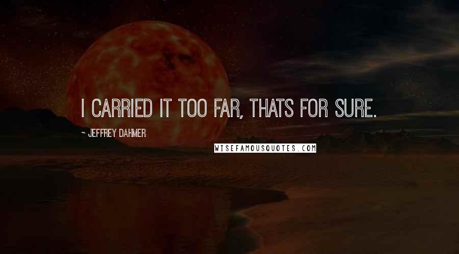 Jeffrey Dahmer quotes: I carried it too far, thats for sure.