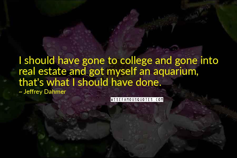 Jeffrey Dahmer quotes: I should have gone to college and gone into real estate and got myself an aquarium, that's what I should have done.