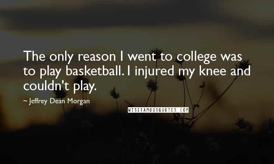 Jeffrey Dean Morgan quotes: The only reason I went to college was to play basketball. I injured my knee and couldn't play.