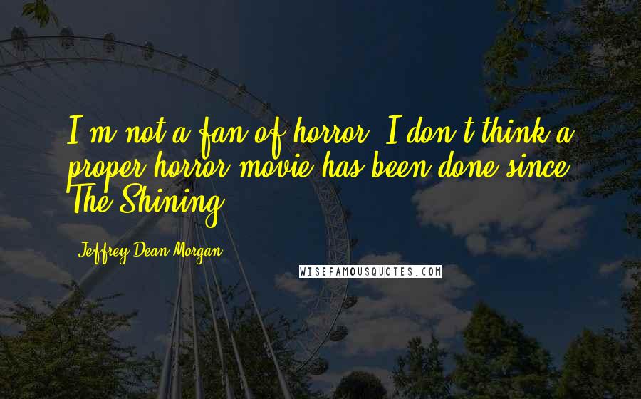 Jeffrey Dean Morgan quotes: I'm not a fan of horror. I don't think a proper horror movie has been done since The Shining.